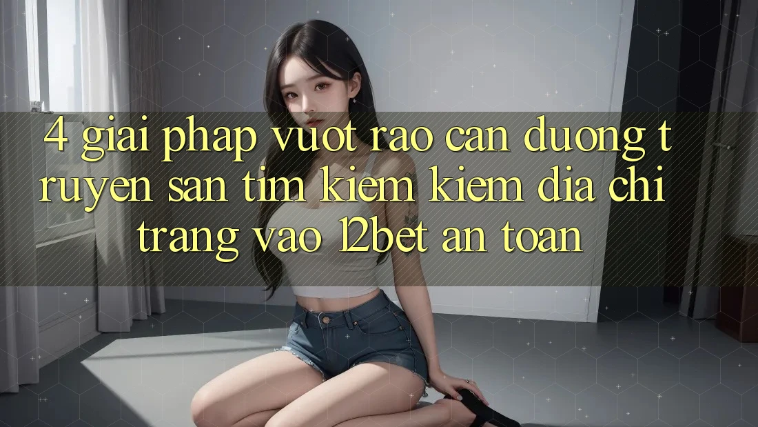 4. Giải Pháp Vượt Rào Cản Đường Truyền: Săn tìm kiếm Kiếm Địa chỉ trang Vào 12bet An Toàn 4. Giải Pháp Vượt Rào Cản Đường Truyền: Săn tìm kiếm Kiếm Địa chỉ trang Vào 12bet An Toàn