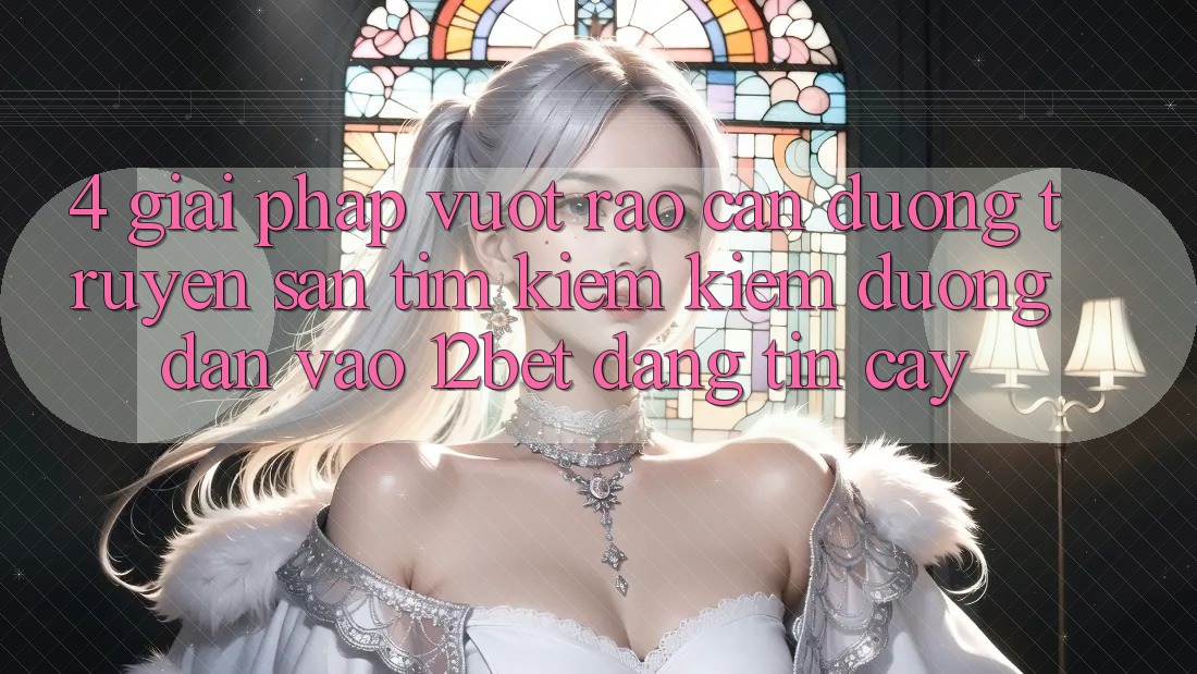 4. Giải Pháp Vượt Rào Cản Đường Truyền: Săn tìm kiếm Kiếm Đường dẫn Vào 12bet Đáng tin cậy