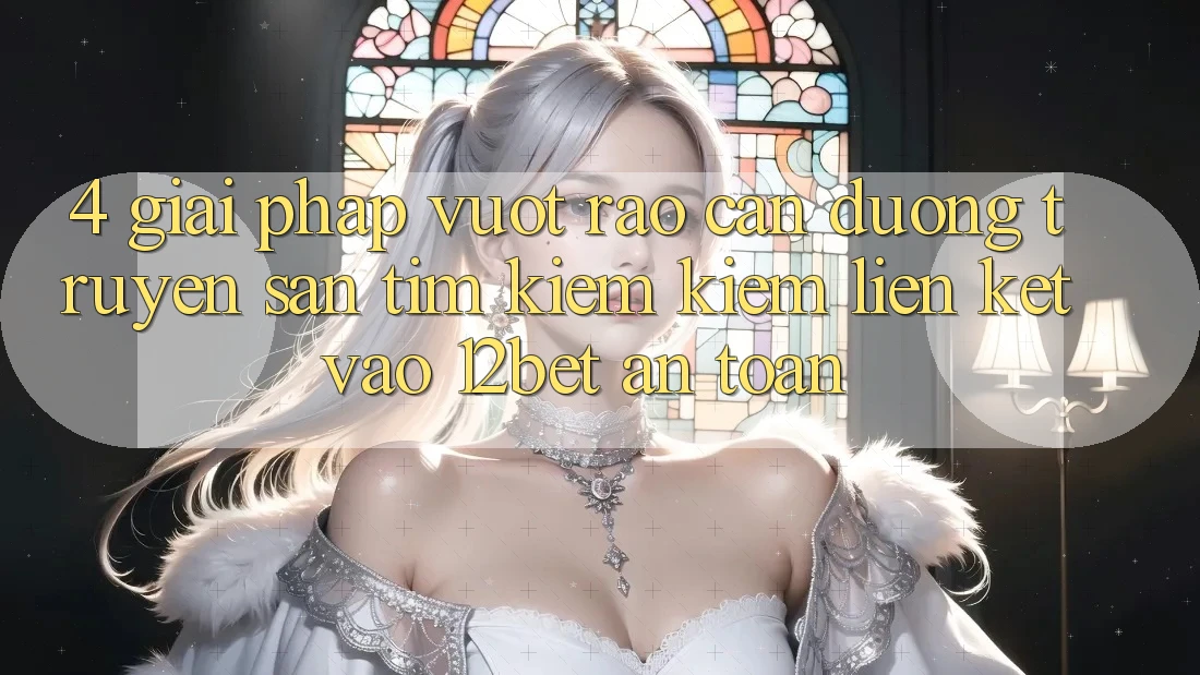 4. Giải Pháp Vượt Rào Cản Đường Truyền: Săn tìm kiếm Kiếm Liên kết Vào 12bet An Toàn 4. Giải Pháp Vượt Rào Cản Đường Truyền: Săn tìm kiếm Kiếm Liên kết Vào 12bet An Toàn
