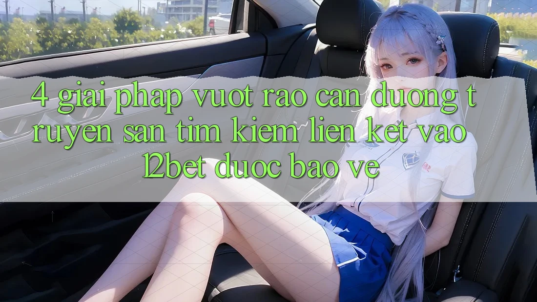 4. Giải Pháp Vượt Rào Cản Đường Truyền: Săn tìm kiếm Liên kết Vào 12bet Được bảo vệ 4. Giải Pháp Vượt Rào Cản Đường Truyền: Săn tìm kiếm Liên kết Vào 12bet Được bảo vệ