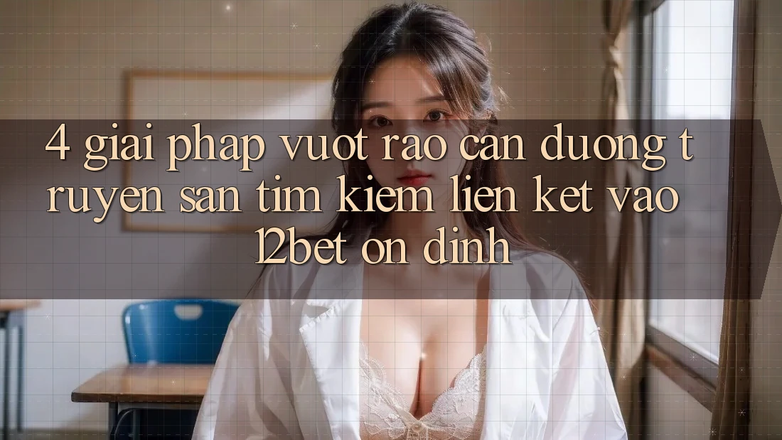 4. Giải Pháp Vượt Rào Cản Đường Truyền: Săn tìm kiếm Liên kết Vào 12bet Ổn định 4. Giải Pháp Vượt Rào Cản Đường Truyền: Săn tìm kiếm Liên kết Vào 12bet Ổn định