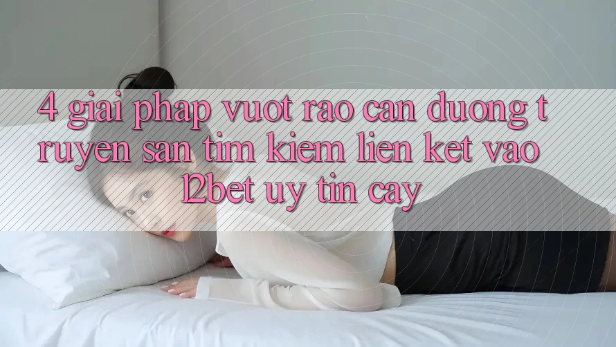 4. Giải Pháp Vượt Rào Cản Đường Truyền: Săn tìm Kiếm Liên kết Vào 12bet Uy tín cậy 4. Giải Pháp Vượt Rào Cản Đường Truyền: Săn tìm Kiếm Liên kết Vào 12bet Uy tín cậy