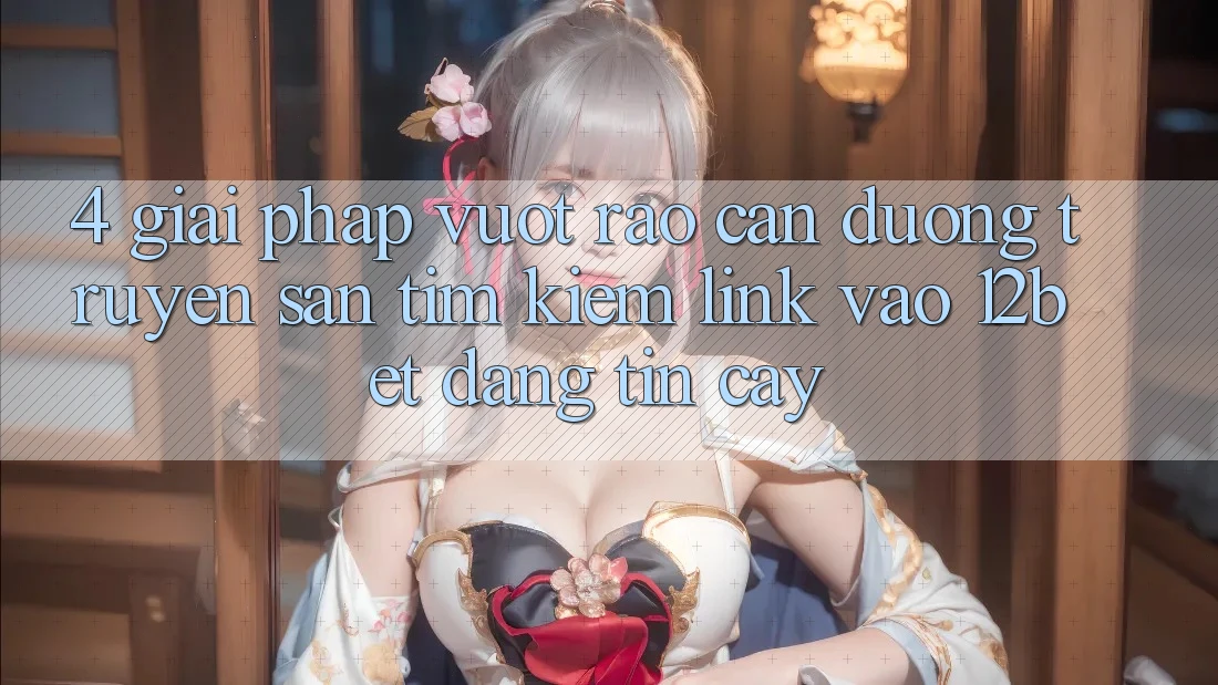 4. Giải Pháp Vượt Rào Cản Đường Truyền: Săn tìm Kiếm Link Vào 12bet Đáng tin cậy 4. Giải Pháp Vượt Rào Cản Đường Truyền: Săn tìm Kiếm Link Vào 12bet Đáng tin cậy