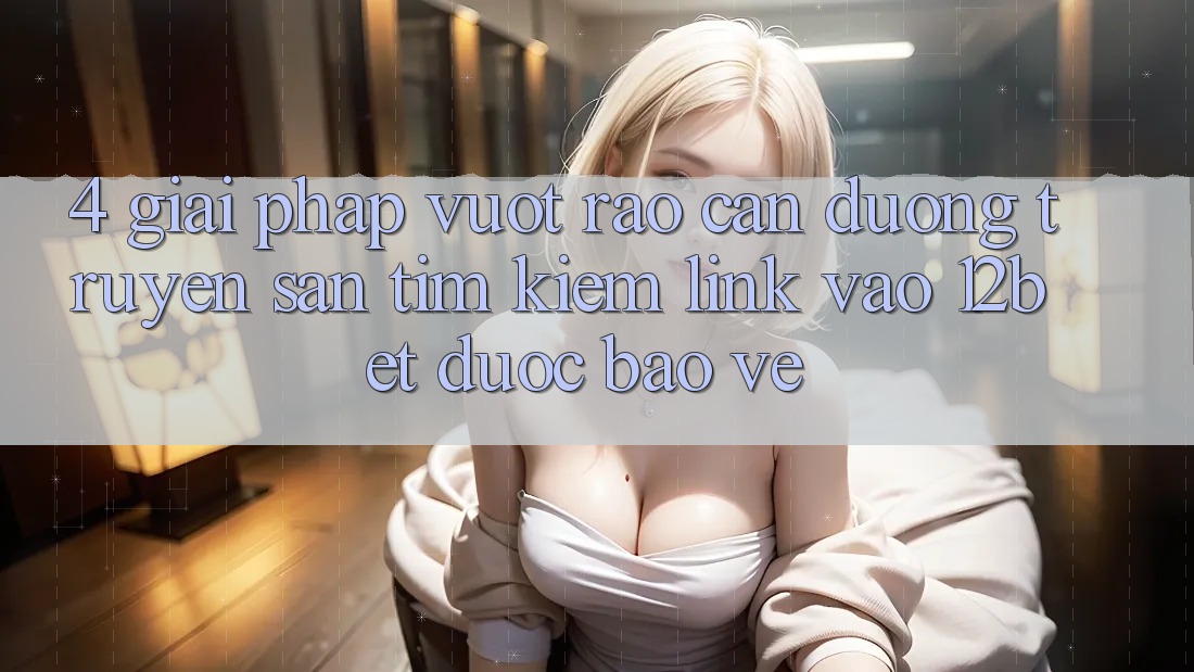 4. Giải Pháp Vượt Rào Cản Đường Truyền: Săn tìm kiếm Link Vào 12bet Được bảo vệ