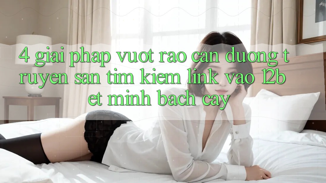 4. Giải Pháp Vượt Rào Cản Đường Truyền: Săn tìm Kiếm Link Vào 12bet Minh bạch cậy 4. Giải Pháp Vượt Rào Cản Đường Truyền: Săn tìm Kiếm Link Vào 12bet Minh bạch cậy