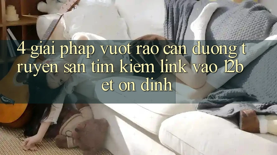 4. Giải Pháp Vượt Rào Cản Đường Truyền: Săn tìm Kiếm Link Vào 12bet Ổn định 4. Giải Pháp Vượt Rào Cản Đường Truyền: Săn tìm Kiếm Link Vào 12bet Ổn định