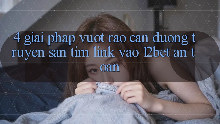4. Giải Pháp Vượt Rào Cản Đường Truyền: Săn tìm Link Vào 12bet An Toàn 4. Giải Pháp Vượt Rào Cản Đường Truyền: Săn tìm Link Vào 12bet An Toàn