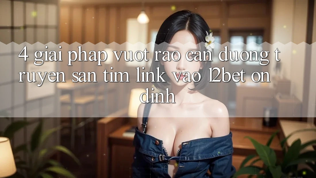 4. Giải Pháp Vượt Rào Cản Đường Truyền: Săn tìm Link Vào 12bet Ổn định 4. Giải Pháp Vượt Rào Cản Đường Truyền: Săn tìm Link Vào 12bet Ổn định