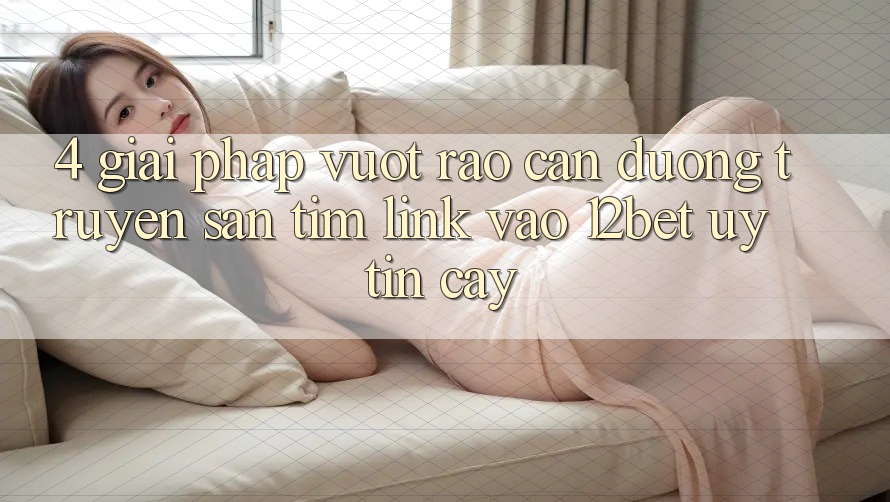 4. Giải Pháp Vượt Rào Cản Đường Truyền: Săn tìm Link Vào 12bet Uy tín cậy 4. Giải Pháp Vượt Rào Cản Đường Truyền: Săn tìm Link Vào 12bet Uy tín cậy