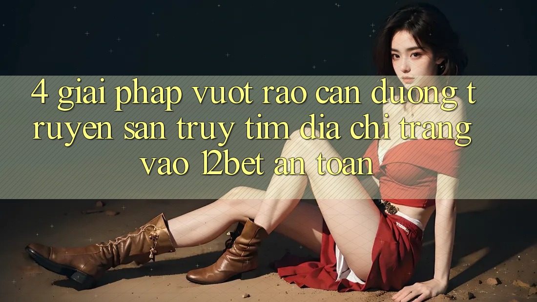 4. Giải Pháp Vượt Rào Cản Đường Truyền: Săn truy tìm Địa chỉ trang Vào 12bet An Toàn 4. Giải Pháp Vượt Rào Cản Đường Truyền: Săn truy tìm Địa chỉ trang Vào 12bet An Toàn