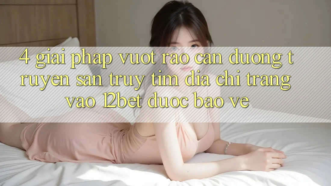 4. Giải Pháp Vượt Rào Cản Đường Truyền: Săn truy tìm Địa chỉ trang Vào 12bet Được bảo vệ 4. Giải Pháp Vượt Rào Cản Đường Truyền: Săn truy tìm Địa chỉ trang Vào 12bet Được bảo vệ