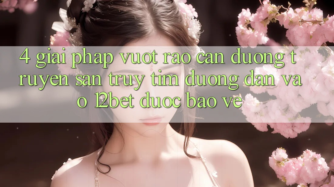 4. Giải Pháp Vượt Rào Cản Đường Truyền: Săn truy tìm Đường dẫn Vào 12bet Được bảo vệ 4. Giải Pháp Vượt Rào Cản Đường Truyền: Săn truy tìm Đường dẫn Vào 12bet Được bảo vệ