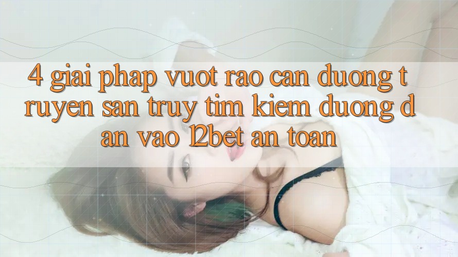 4. Giải Pháp Vượt Rào Cản Đường Truyền: Săn truy tìm Kiếm Đường dẫn Vào 12bet An Toàn 4. Giải Pháp Vượt Rào Cản Đường Truyền: Săn truy tìm Kiếm Đường dẫn Vào 12bet An Toàn