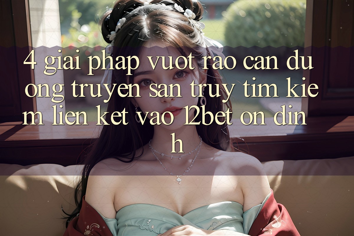 4. Giải Pháp Vượt Rào Cản Đường Truyền: Săn truy tìm Kiếm Liên kết Vào 12bet Ổn định 4. Giải Pháp Vượt Rào Cản Đường Truyền: Săn truy tìm Kiếm Liên kết Vào 12bet Ổn định