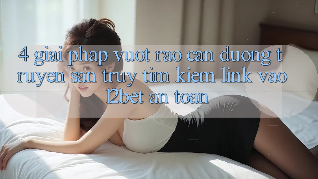 4. Giải Pháp Vượt Rào Cản Đường Truyền: Săn truy tìm Kiếm Link Vào 12bet An Toàn 4. Giải Pháp Vượt Rào Cản Đường Truyền: Săn truy tìm Kiếm Link Vào 12bet An Toàn