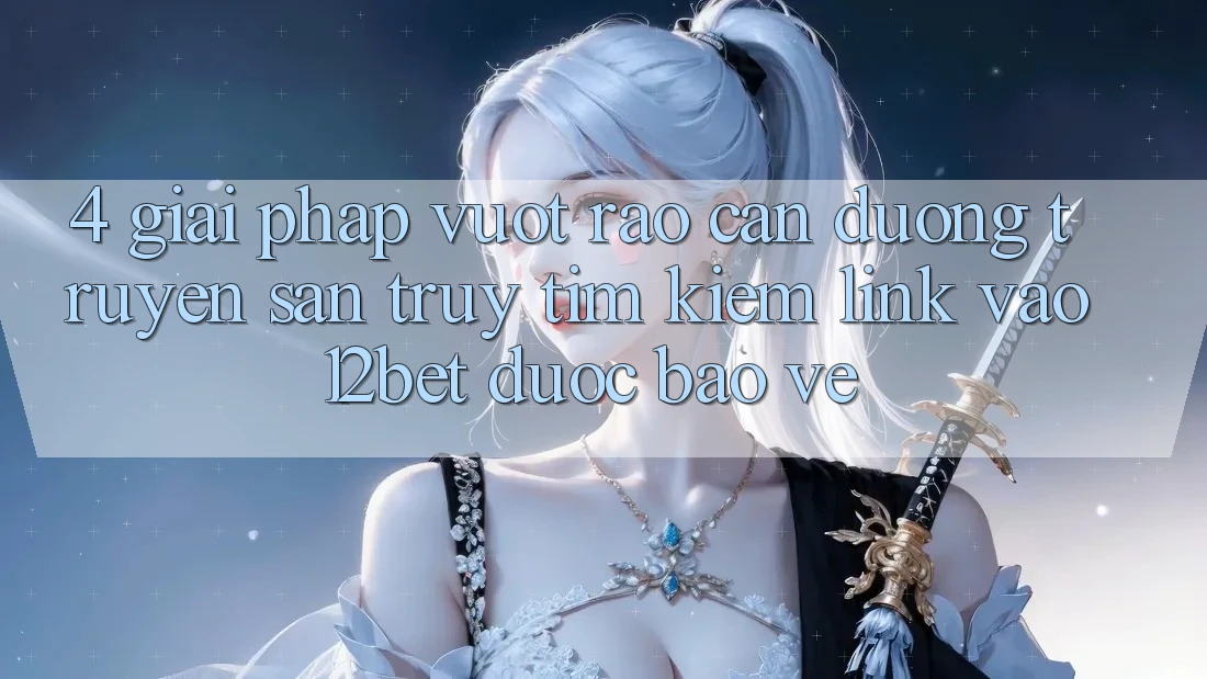 4. Giải Pháp Vượt Rào Cản Đường Truyền: Săn truy tìm Kiếm Link Vào 12bet Được bảo vệ 4. Giải Pháp Vượt Rào Cản Đường Truyền: Săn truy tìm Kiếm Link Vào 12bet Được bảo vệ