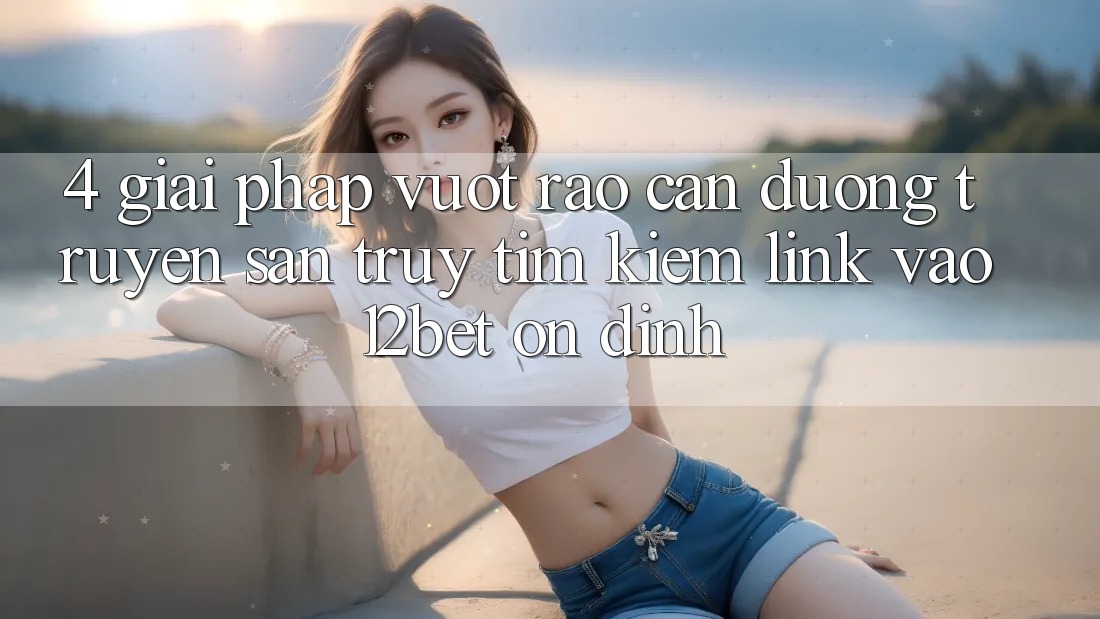 4. Giải Pháp Vượt Rào Cản Đường Truyền: Săn truy tìm kiếm Link Vào 12bet Ổn định 4. Giải Pháp Vượt Rào Cản Đường Truyền: Săn truy tìm kiếm Link Vào 12bet Ổn định