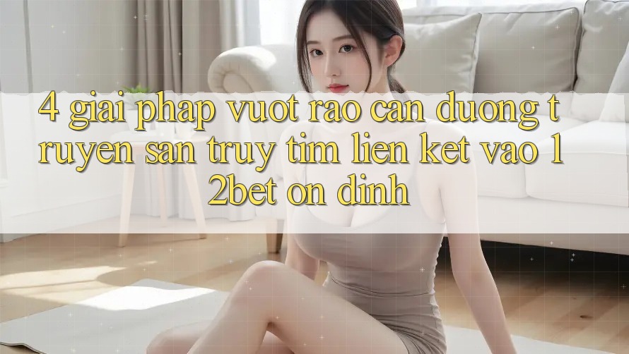 4. Giải Pháp Vượt Rào Cản Đường Truyền: Săn truy tìm Liên kết Vào 12bet Ổn định 4. Giải Pháp Vượt Rào Cản Đường Truyền: Săn truy tìm Liên kết Vào 12bet Ổn định