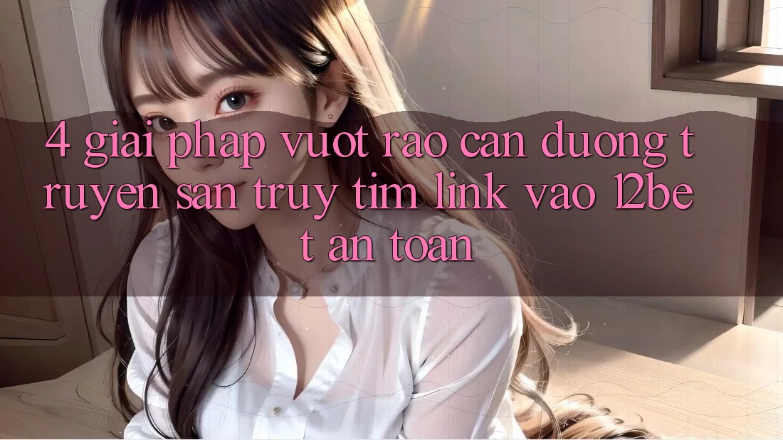 4. Giải Pháp Vượt Rào Cản Đường Truyền: Săn truy tìm Link Vào 12bet An Toàn 4. Giải Pháp Vượt Rào Cản Đường Truyền: Săn truy tìm Link Vào 12bet An Toàn