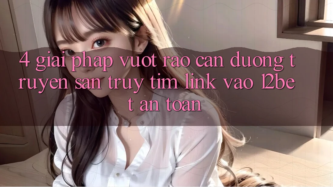 4. Giải Pháp Vượt Rào Cản Đường Truyền: Săn truy tìm Link Vào 12bet An Toàn 4. Giải Pháp Vượt Rào Cản Đường Truyền: Săn truy tìm Link Vào 12bet An Toàn