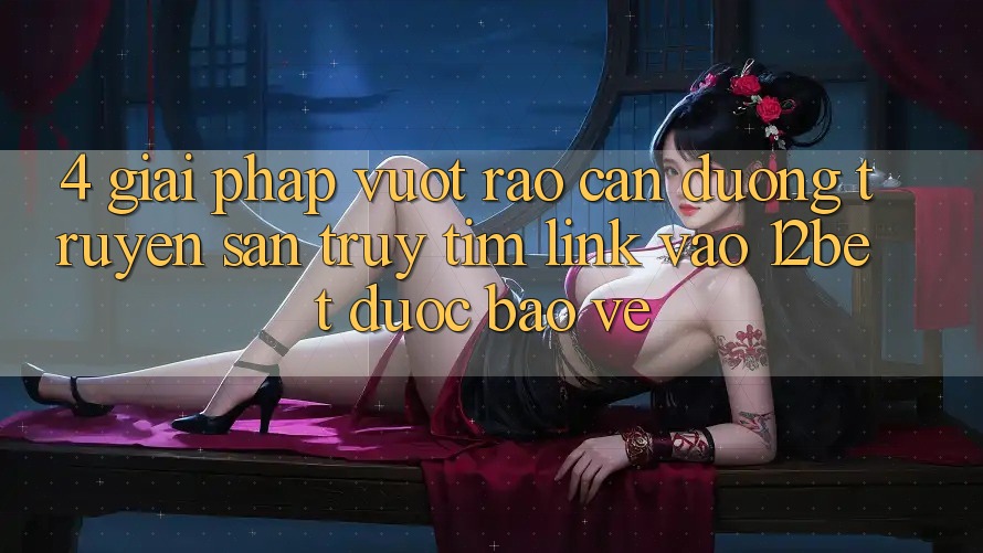 4. Giải Pháp Vượt Rào Cản Đường Truyền: Săn truy tìm Link Vào 12bet Được bảo vệ 4. Giải Pháp Vượt Rào Cản Đường Truyền: Săn truy tìm Link Vào 12bet Được bảo vệ
