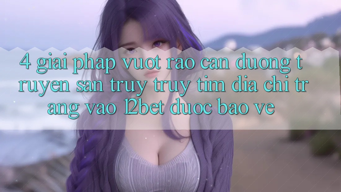 4. Giải Pháp Vượt Rào Cản Đường Truyền: Săn truy truy tìm Địa chỉ trang Vào 12bet Được bảo vệ