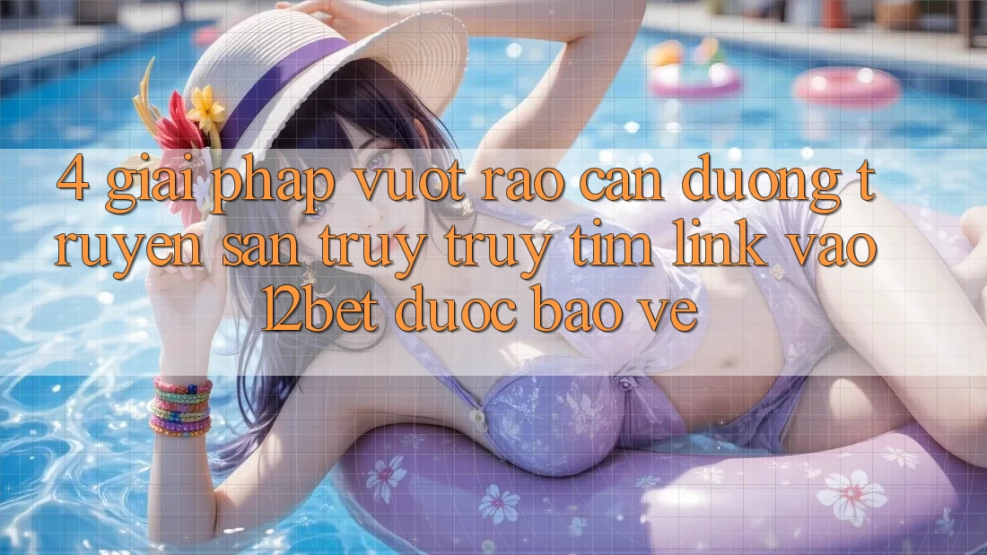 4. Giải Pháp Vượt Rào Cản Đường Truyền: Săn truy truy tìm Link Vào 12bet Được bảo vệ 4. Giải Pháp Vượt Rào Cản Đường Truyền: Săn truy truy tìm Link Vào 12bet Được bảo vệ