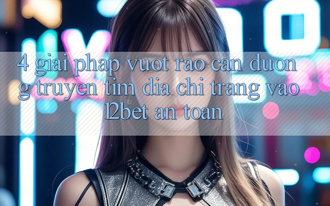 4. Giải Pháp Vượt Rào Cản Đường Truyền: Tìm Địa chỉ trang Vào 12bet An Toàn 4. Giải Pháp Vượt Rào Cản Đường Truyền: Tìm Địa chỉ trang Vào 12bet An Toàn