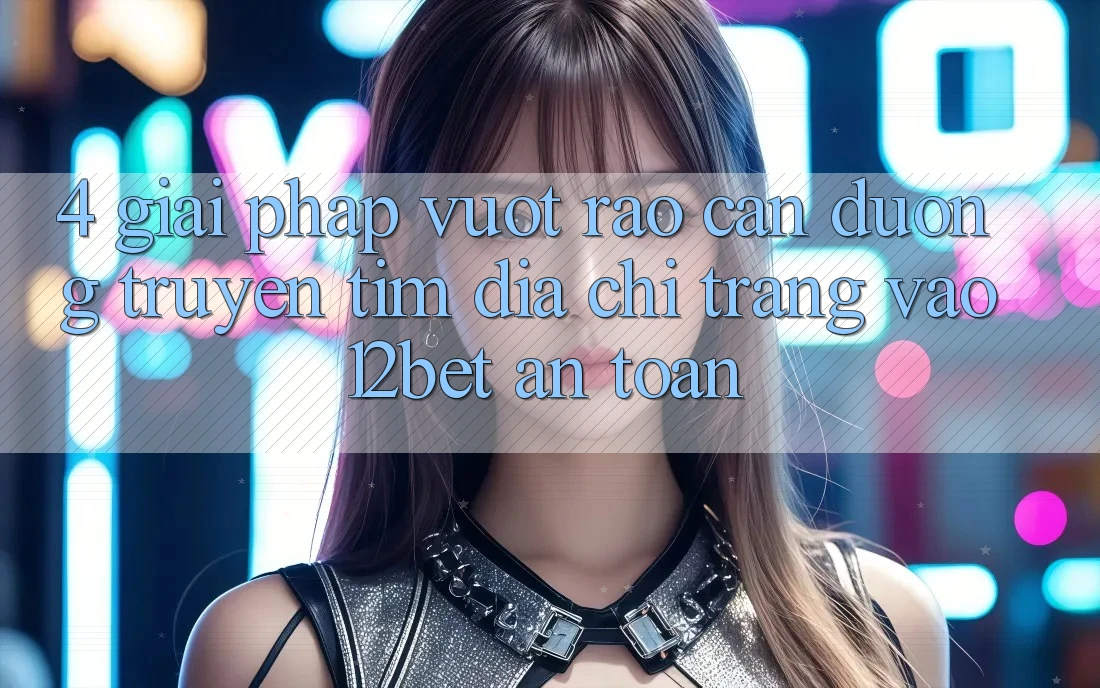 4. Giải Pháp Vượt Rào Cản Đường Truyền: Tìm Địa chỉ trang Vào 12bet An Toàn 4. Giải Pháp Vượt Rào Cản Đường Truyền: Tìm Địa chỉ trang Vào 12bet An Toàn