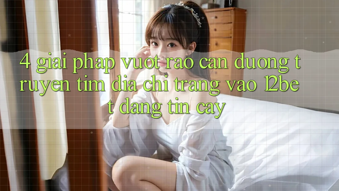 4. Giải Pháp Vượt Rào Cản Đường Truyền: Tìm Địa chỉ trang Vào 12bet Đáng tin cậy