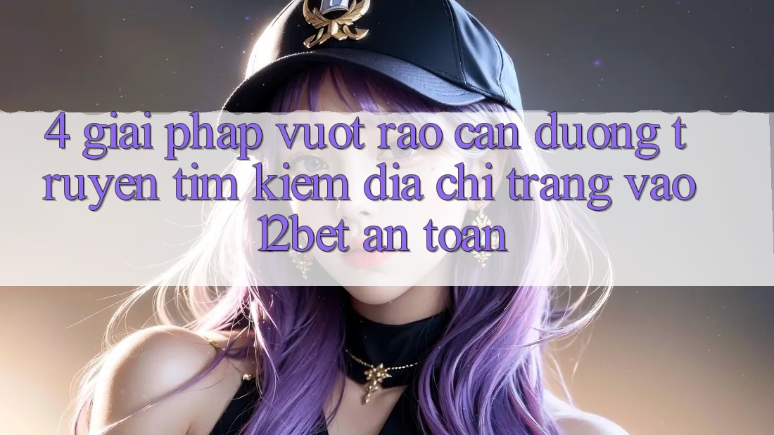 4. Giải Pháp Vượt Rào Cản Đường Truyền: Tìm Kiếm Địa chỉ trang Vào 12bet An Toàn 4. Giải Pháp Vượt Rào Cản Đường Truyền: Tìm Kiếm Địa chỉ trang Vào 12bet An Toàn