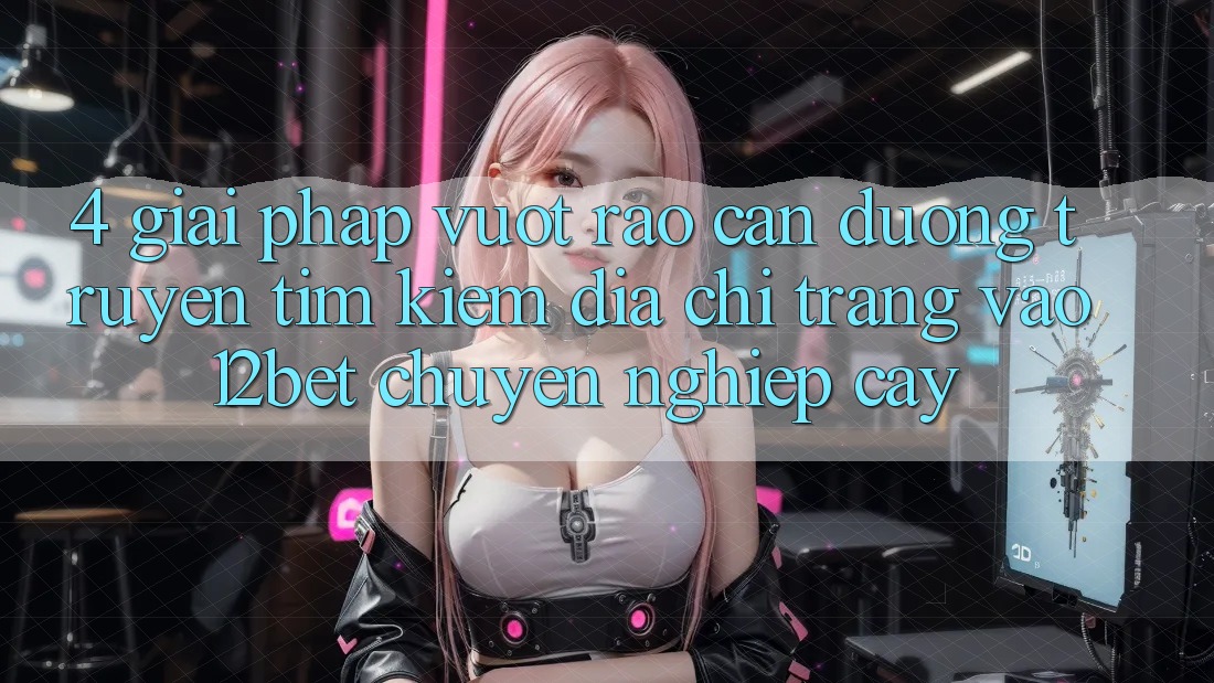 4. Giải Pháp Vượt Rào Cản Đường Truyền: Tìm Kiếm Địa chỉ trang Vào 12bet Chuyên nghiệp cậy