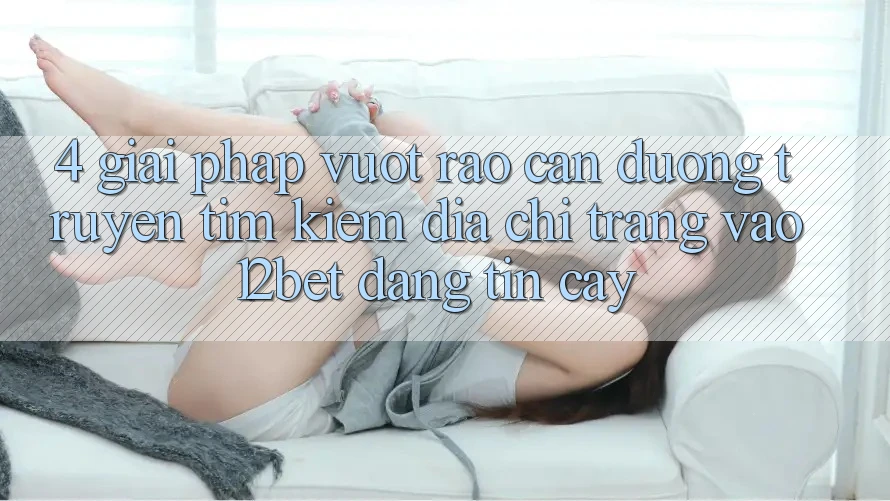 4. Giải Pháp Vượt Rào Cản Đường Truyền: Tìm Kiếm Địa chỉ trang Vào 12bet Đáng tin cậy 4. Giải Pháp Vượt Rào Cản Đường Truyền: Tìm Kiếm Địa chỉ trang Vào 12bet Đáng tin cậy