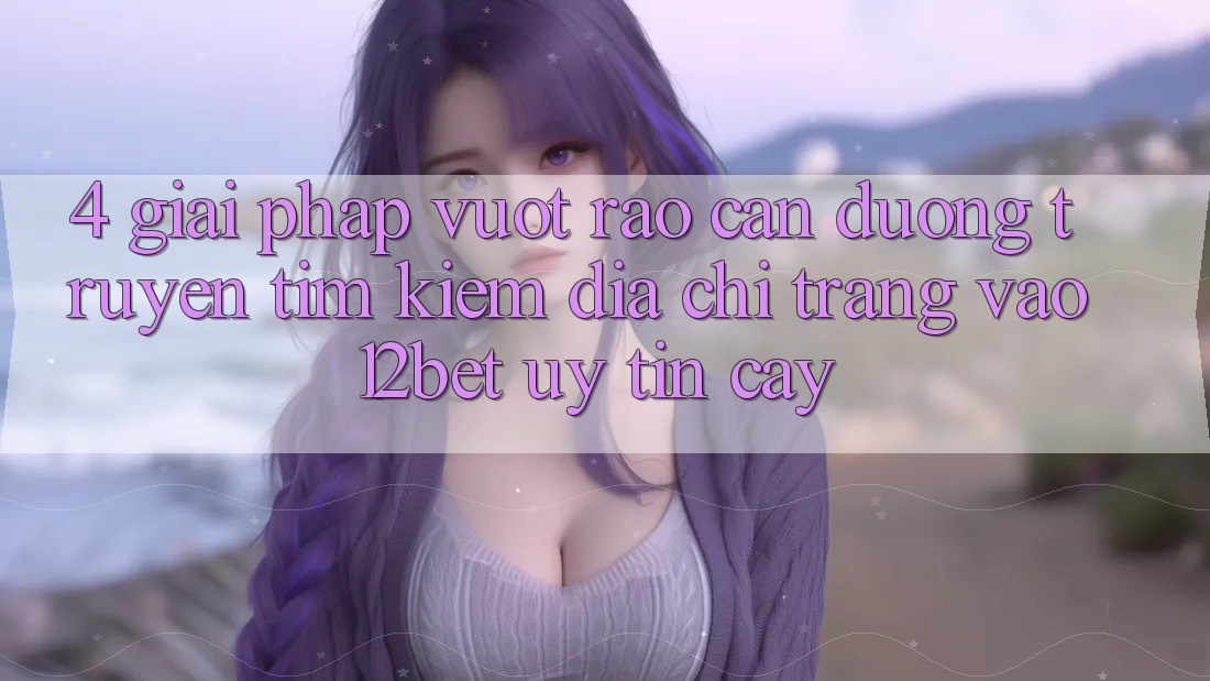 4. Giải Pháp Vượt Rào Cản Đường Truyền: Tìm Kiếm Địa chỉ trang Vào 12bet Uy tín cậy 4. Giải Pháp Vượt Rào Cản Đường Truyền: Tìm Kiếm Địa chỉ trang Vào 12bet Uy tín cậy