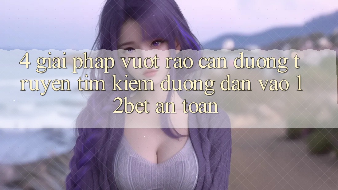 4. Giải Pháp Vượt Rào Cản Đường Truyền: Tìm Kiếm Đường dẫn Vào 12bet An Toàn 4. Giải Pháp Vượt Rào Cản Đường Truyền: Tìm Kiếm Đường dẫn Vào 12bet An Toàn