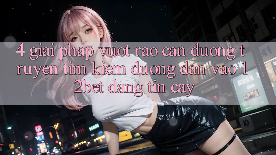 4. Giải Pháp Vượt Rào Cản Đường Truyền: Tìm Kiếm Đường dẫn Vào 12bet Đáng tin cậy 4. Giải Pháp Vượt Rào Cản Đường Truyền: Tìm Kiếm Đường dẫn Vào 12bet Đáng tin cậy
