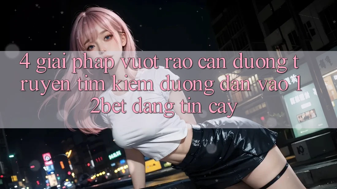 4. Giải Pháp Vượt Rào Cản Đường Truyền: Tìm Kiếm Đường dẫn Vào 12bet Đáng tin cậy 4. Giải Pháp Vượt Rào Cản Đường Truyền: Tìm Kiếm Đường dẫn Vào 12bet Đáng tin cậy