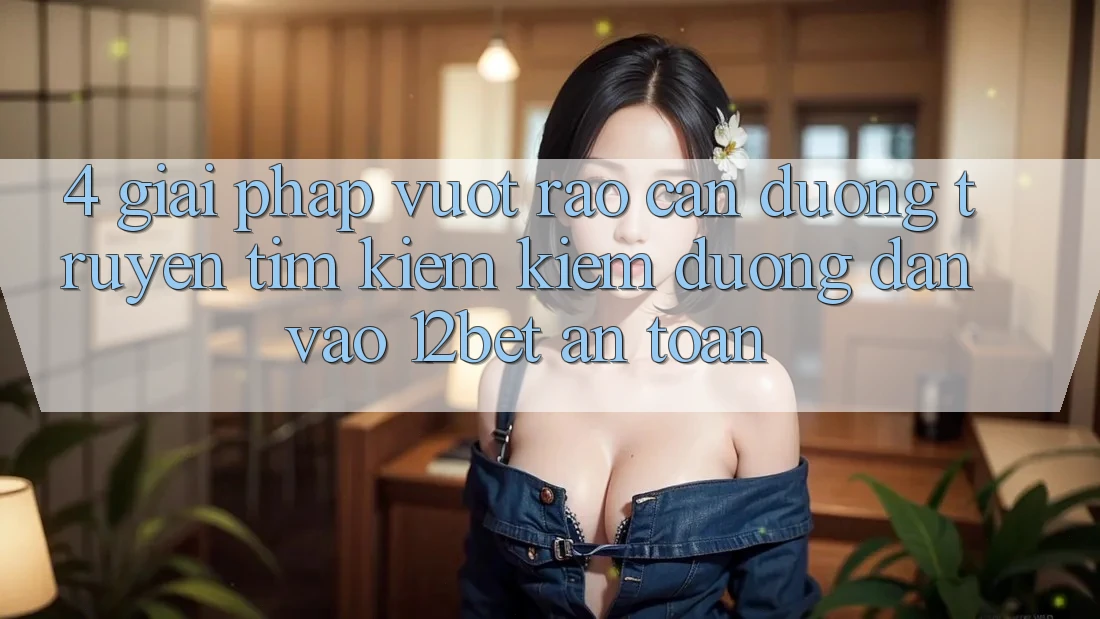 4. Giải Pháp Vượt Rào Cản Đường Truyền: Tìm kiếm Kiếm Đường dẫn Vào 12bet An Toàn 4. Giải Pháp Vượt Rào Cản Đường Truyền: Tìm kiếm Kiếm Đường dẫn Vào 12bet An Toàn