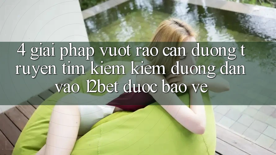 4. Giải Pháp Vượt Rào Cản Đường Truyền: Tìm kiếm Kiếm Đường dẫn Vào 12bet Được bảo vệ
