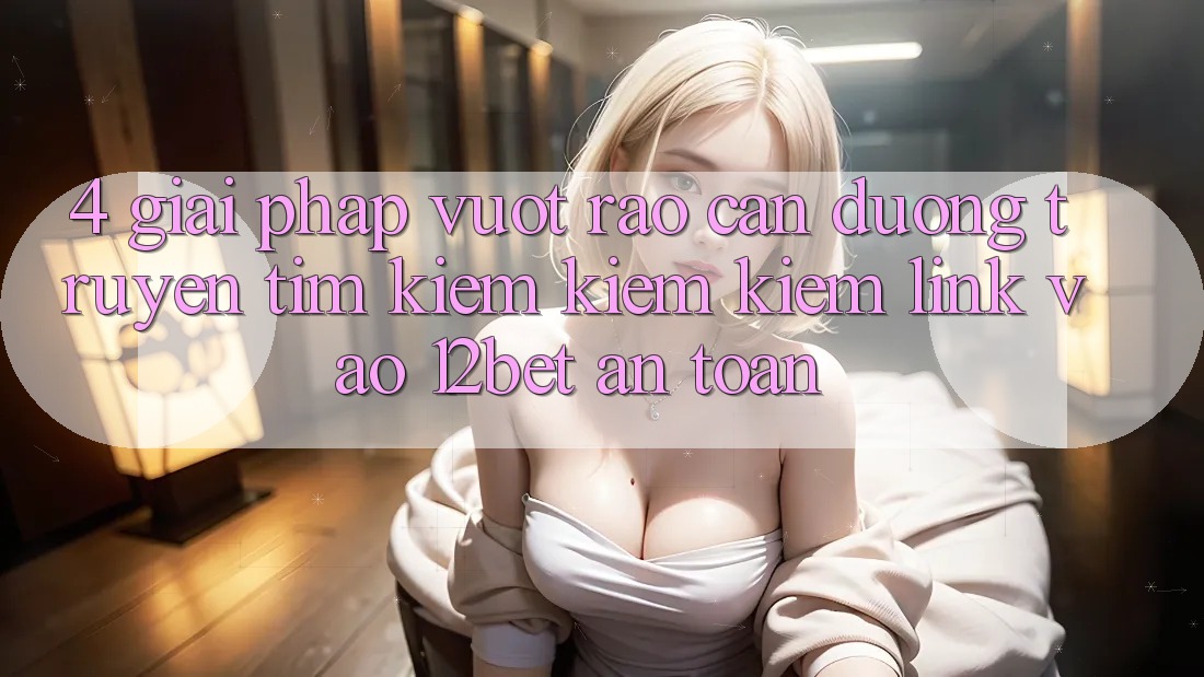 4. Giải Pháp Vượt Rào Cản Đường Truyền: Tìm kiếm kiếm Kiếm Link Vào 12bet An Toàn