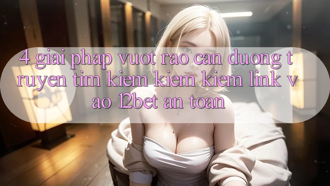 4. Giải Pháp Vượt Rào Cản Đường Truyền: Tìm kiếm kiếm Kiếm Link Vào 12bet An toàn 4. Giải Pháp Vượt Rào Cản Đường Truyền: Tìm kiếm kiếm Kiếm Link Vào 12bet An toàn