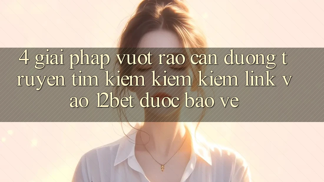 4. Giải Pháp Vượt Rào Cản Đường Truyền: Tìm kiếm kiếm Kiếm Link Vào 12bet Được bảo vệ 4. Giải Pháp Vượt Rào Cản Đường Truyền: Tìm kiếm kiếm Kiếm Link Vào 12bet Được bảo vệ