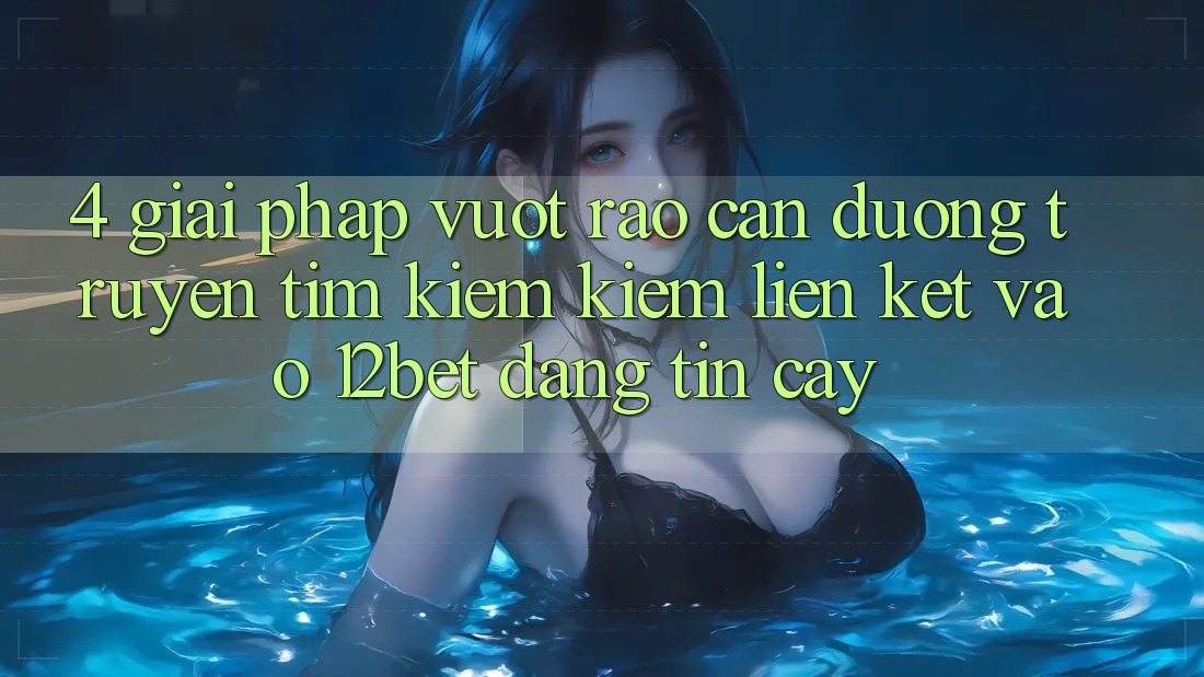 4. Giải Pháp Vượt Rào Cản Đường Truyền: Tìm kiếm Kiếm Liên kết Vào 12bet Đáng tin cậy 4. Giải Pháp Vượt Rào Cản Đường Truyền: Tìm kiếm Kiếm Liên kết Vào 12bet Đáng tin cậy