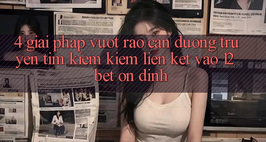 4. Giải Pháp Vượt Rào Cản Đường Truyền: Tìm kiếm Kiếm Liên kết Vào 12bet Ổn định