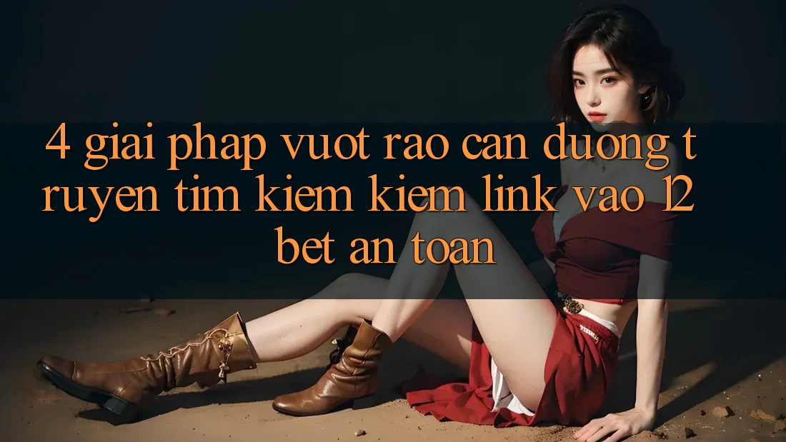 4. Giải Pháp Vượt Rào Cản Đường Truyền: Tìm kiếm Kiếm Link Vào 12bet An Toàn 4. Giải Pháp Vượt Rào Cản Đường Truyền: Tìm kiếm Kiếm Link Vào 12bet An Toàn