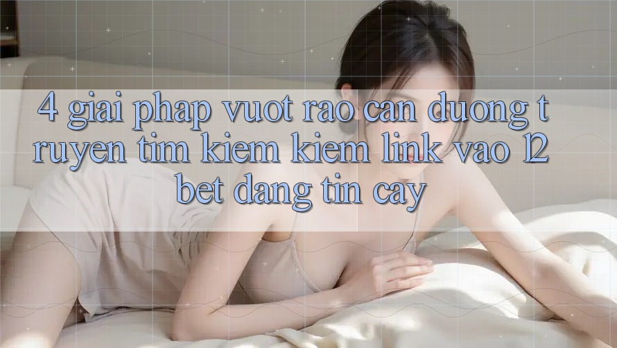 4. Giải Pháp Vượt Rào Cản Đường Truyền: Tìm kiếm kiếm Link Vào 12bet Đáng tin cậy 4. Giải Pháp Vượt Rào Cản Đường Truyền: Tìm kiếm kiếm Link Vào 12bet Đáng tin cậy