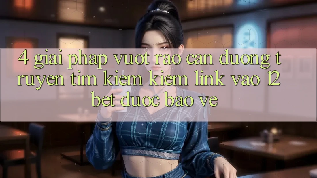4. Giải Pháp Vượt Rào Cản Đường Truyền: Tìm kiếm Kiếm Link Vào 12bet Được bảo vệ