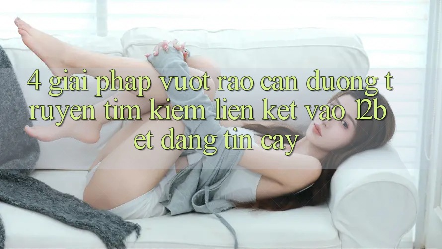 4. Giải Pháp Vượt Rào Cản Đường Truyền: Tìm Kiếm Liên kết Vào 12bet Đáng tin cậy 4. Giải Pháp Vượt Rào Cản Đường Truyền: Tìm Kiếm Liên kết Vào 12bet Đáng tin cậy
