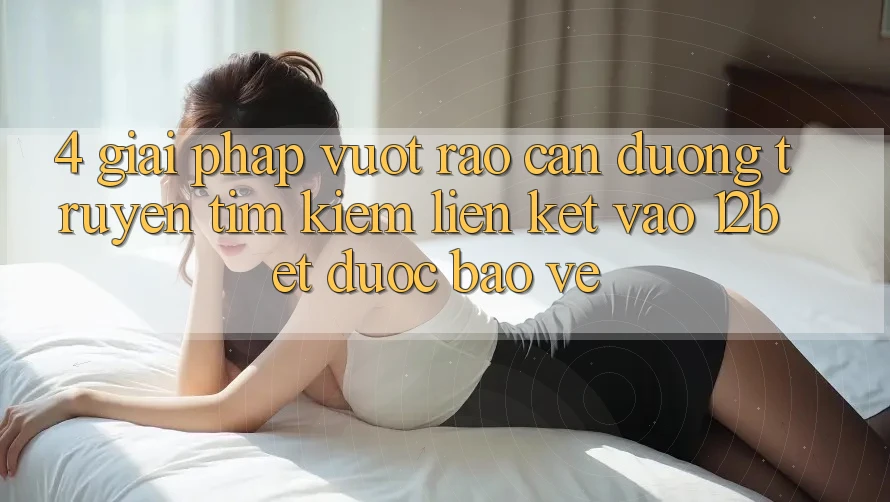4. Giải Pháp Vượt Rào Cản Đường Truyền: Tìm kiếm Liên kết Vào 12bet Được bảo vệ