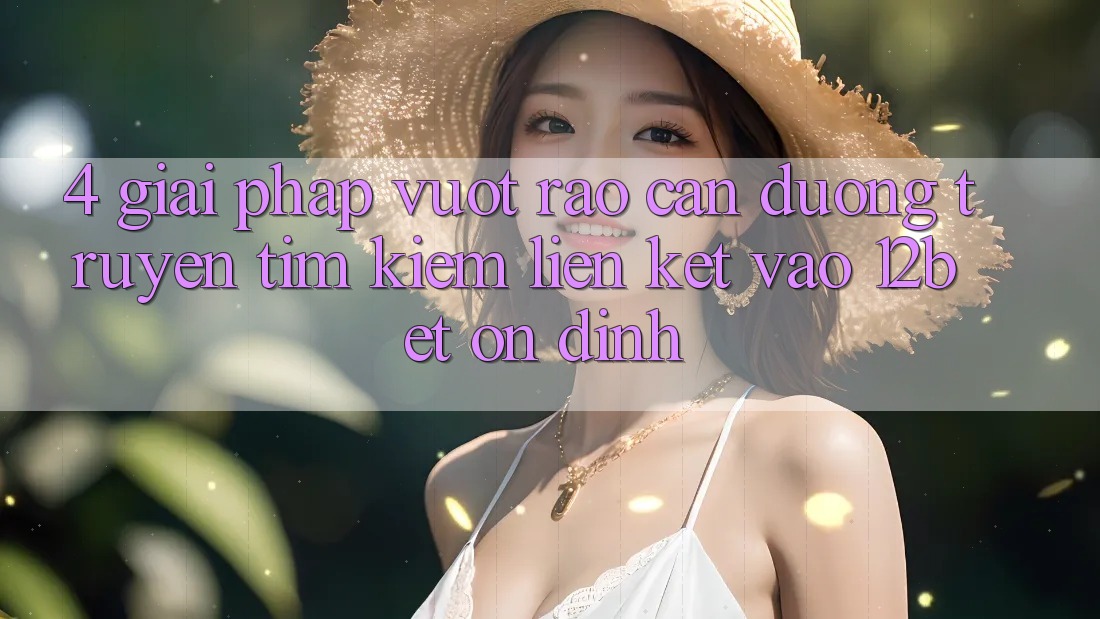 4. Giải Pháp Vượt Rào Cản Đường Truyền: Tìm kiếm Liên kết Vào 12bet Ổn định 4. Giải Pháp Vượt Rào Cản Đường Truyền: Tìm kiếm Liên kết Vào 12bet Ổn định